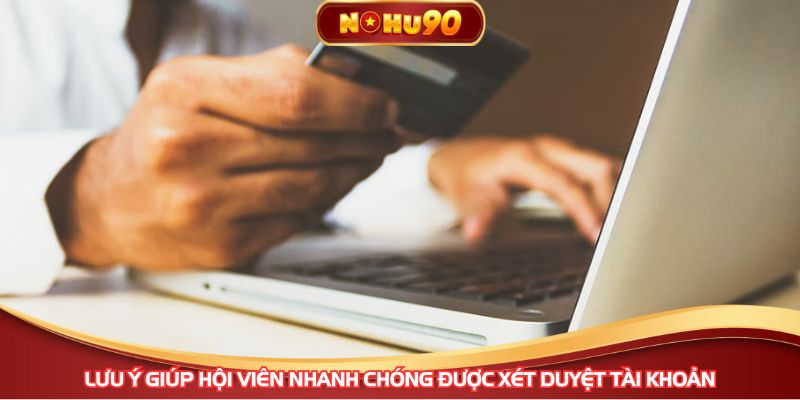 Lưu ý giúp hội viên nhanh chóng được xét duyệt tài khoản
